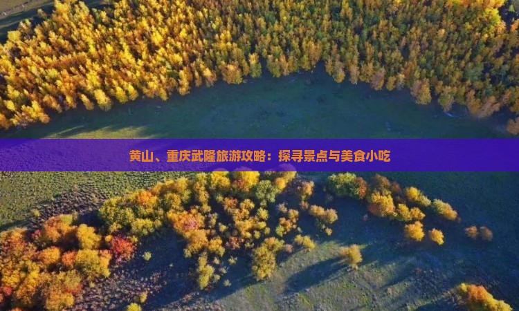 黄山、重庆武隆旅游攻略：探寻景点与美食小吃