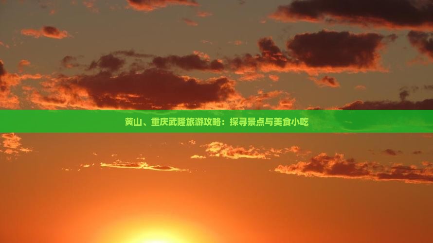 黄山、重庆武隆旅游攻略：探寻景点与美食小吃