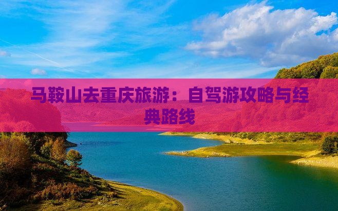 马鞍山去重庆旅游：自驾游攻略与经典路线