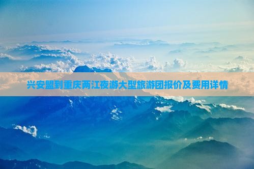 兴安盟到重庆两江夜游大型旅游团报价及费用详情