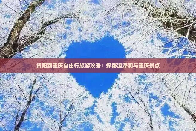 资阳到重庆自由行旅游攻略：探秘渣滓洞与重庆景点