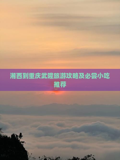 湘西到重庆武隆旅游攻略及必尝小吃推荐