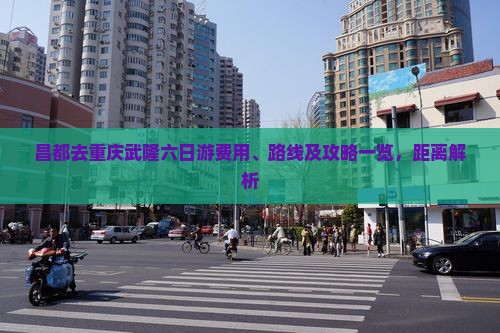 昌都去重庆武隆六日游费用、路线及攻略一览，距离解析