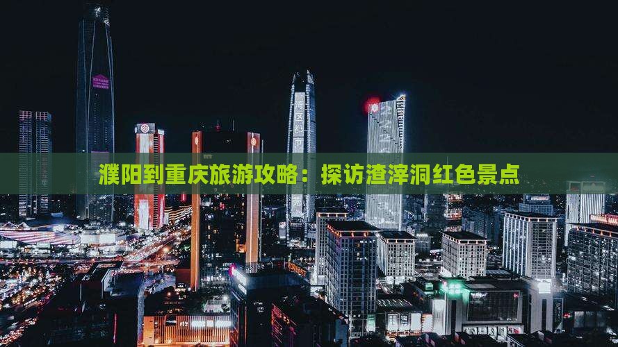 濮阳到重庆旅游攻略：探访渣滓洞红色景点