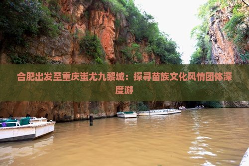 合肥出发至重庆蚩尤九黎城：探寻苗族文化风情团体深度游