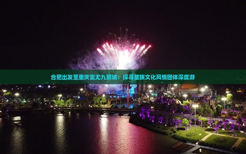 合肥出发至重庆蚩尤九黎城：探寻苗族文化风情团体深度游
