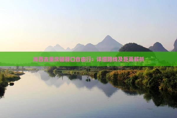 海西去重庆磁器口自由行：详细路线及距离解析