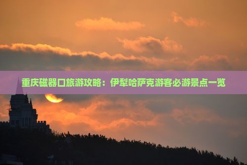 重庆磁器口旅游攻略：伊犁哈萨克游客必游景点一览