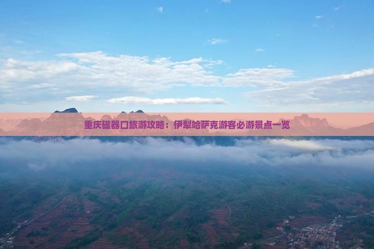 重庆磁器口旅游攻略：伊犁哈萨克游客必游景点一览