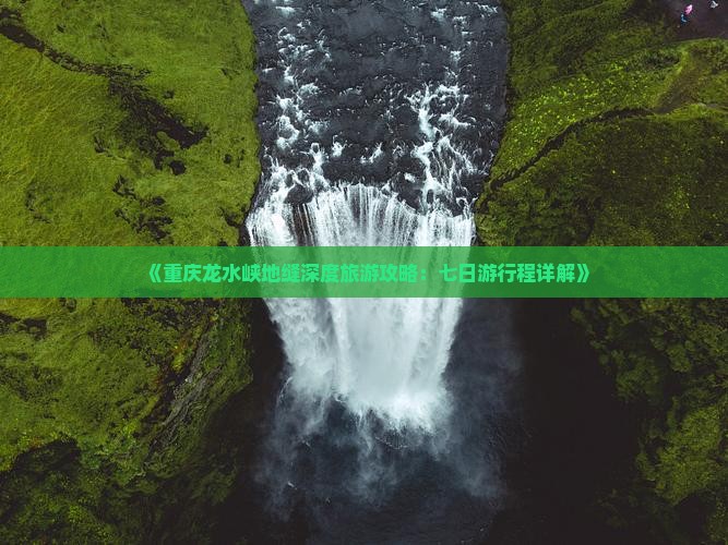 《重庆龙水峡地缝深度旅游攻略：七日游行程详解》