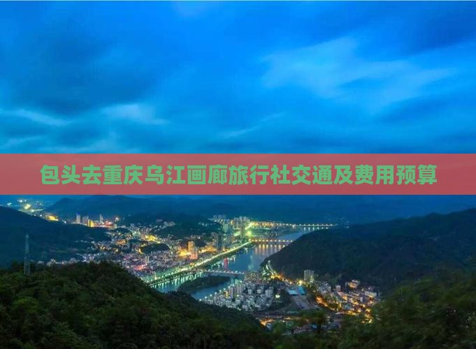 包头去重庆乌江画廊旅行社交通及费用预算