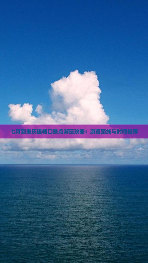 七月到重庆磁器口景点游玩攻略：游览路线与时间推荐