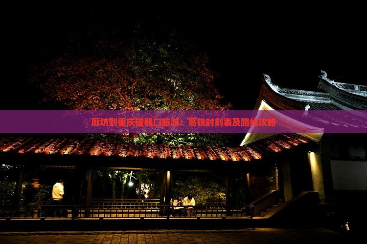 廊坊到重庆磁器口旅游：高铁时刻表及路线攻略