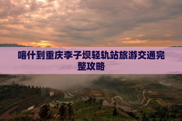 喀什到重庆李子坝轻轨站旅游交通完整攻略