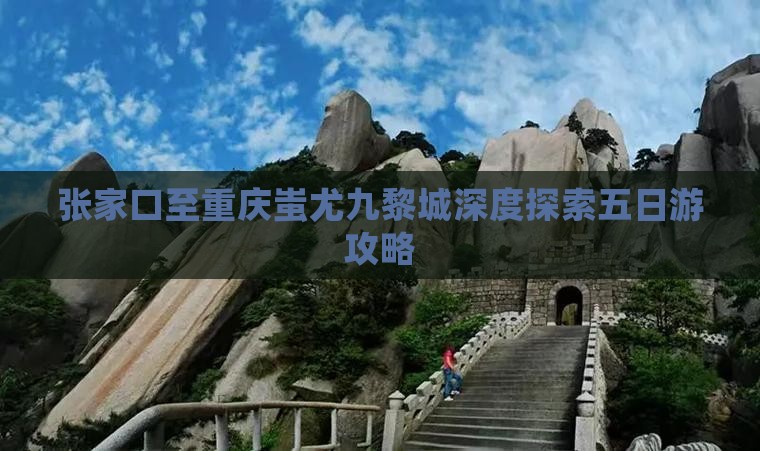 张家口至重庆蚩尤九黎城深度探索五日游攻略