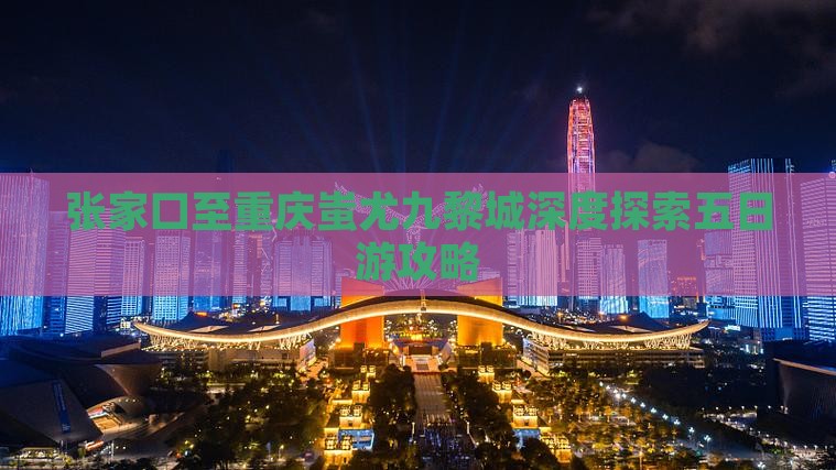 张家口至重庆蚩尤九黎城深度探索五日游攻略