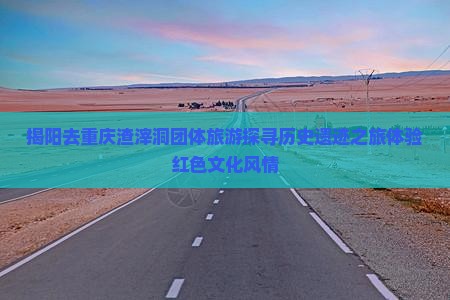 揭阳去重庆渣滓洞团体旅游探寻历史遗迹之旅体验红色文化风情