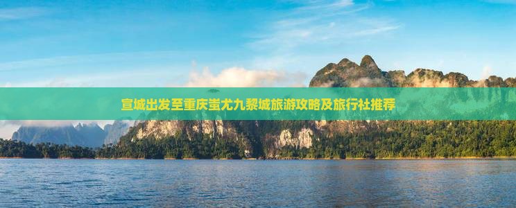 宣城出发至重庆蚩尤九黎城旅游攻略及旅行社推荐