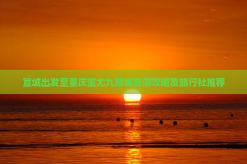 宣城出发至重庆蚩尤九黎城旅游攻略及旅行社推荐