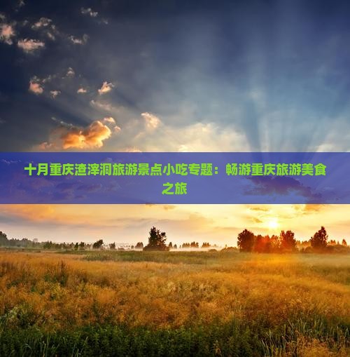 十月重庆渣滓洞旅游景点小吃专题：畅游重庆旅游美食之旅