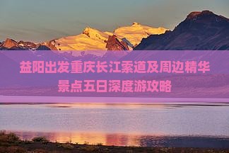 益阳出发重庆长江索道及周边精华景点五日深度游攻略