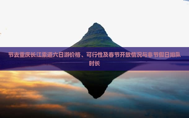 节去重庆长江索道六日游价格、可行性及春节开放情况与非节假日排队时长