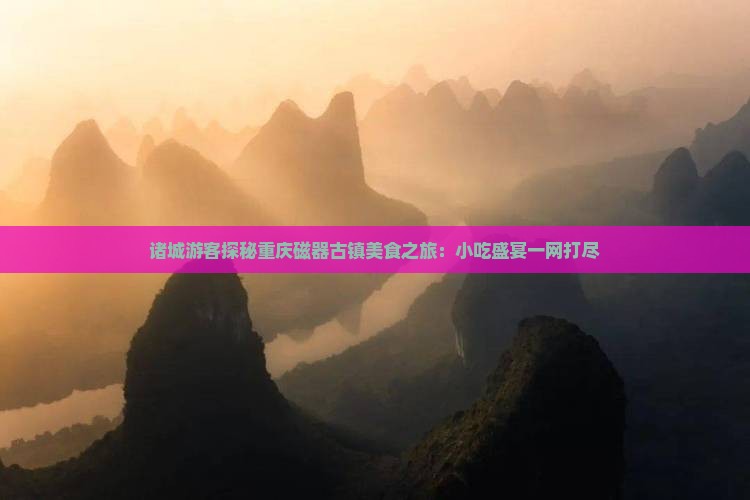 诸城游客探秘重庆磁器古镇美食之旅：小吃盛宴一网打尽