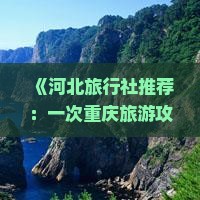 《河北旅行社推荐：一次重庆旅游攻略，必看景点蚩尤九黎城之旅》