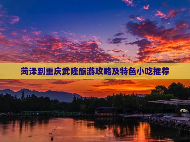 菏泽到重庆武隆旅游攻略及特色小吃推荐