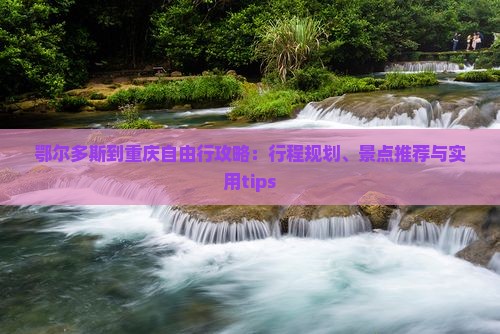 鄂尔多斯到重庆自由行攻略：行程规划、景点推荐与实用tips