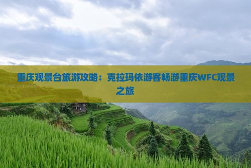 重庆观景台旅游攻略：克拉玛依游客畅游重庆WFC观景之旅