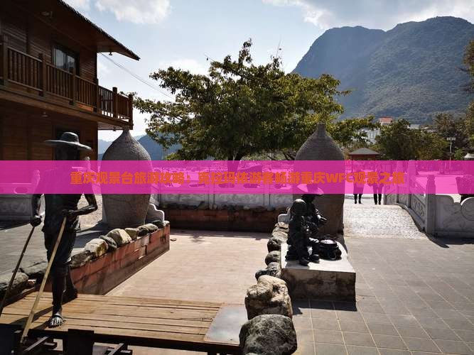 重庆观景台旅游攻略：克拉玛依游客畅游重庆WFC观景之旅