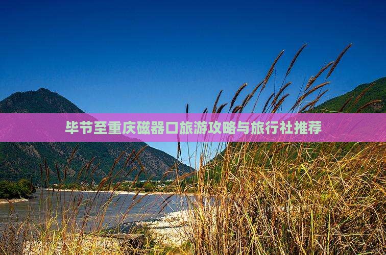 毕节至重庆磁器口旅游攻略与旅行社推荐