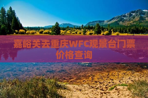 嘉峪关去重庆WFC观景台门票价格查询