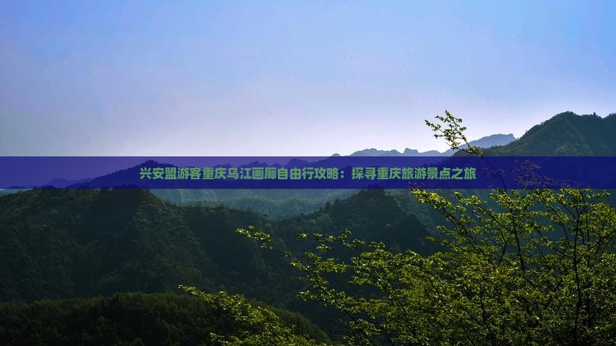 兴安盟游客重庆乌江画廊自由行攻略：探寻重庆旅游景点之旅