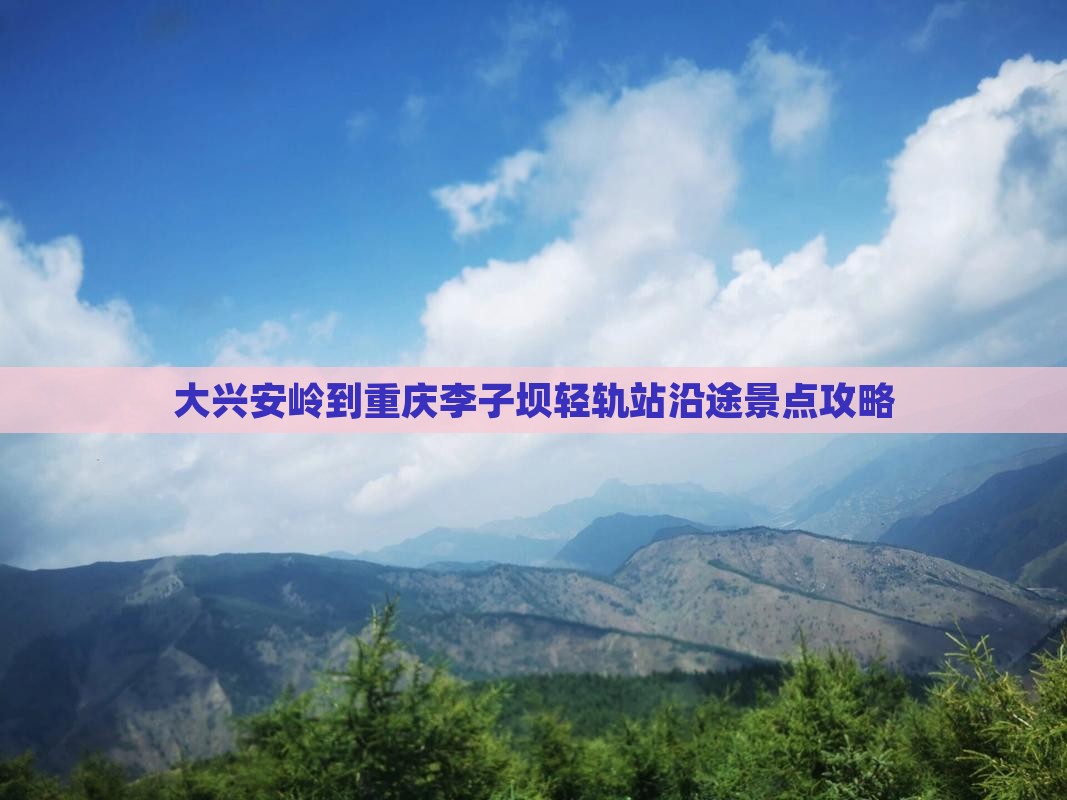 大兴安岭到重庆李子坝轻轨站沿途景点攻略
