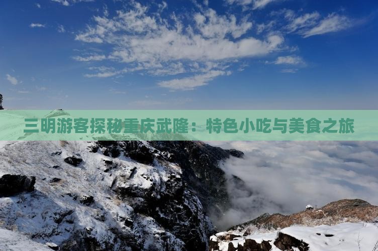 三明游客探秘重庆武隆：特色小吃与美食之旅