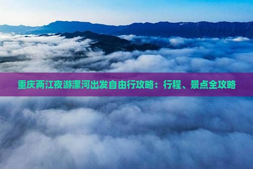 重庆两江夜游漯河出发自由行攻略：行程、景点全攻略