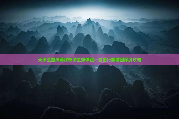 天津至重庆两江夜游全景体验：自由行旅游团深度攻略