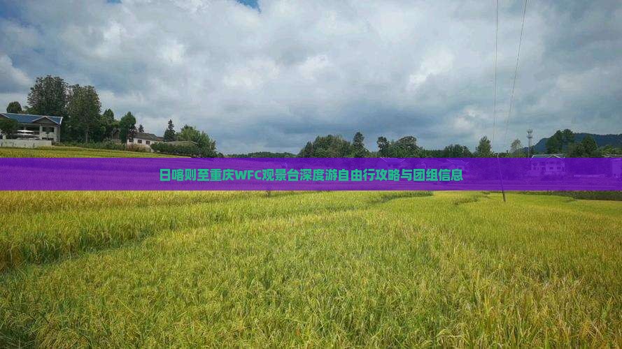 日喀则至重庆WFC观景台深度游自由行攻略与团组信息