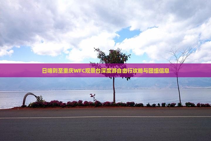 日喀则至重庆WFC观景台深度游自由行攻略与团组信息