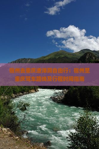 宿州去重庆渣滓洞自由行：宿州至重庆驾车路线及行程时间指南