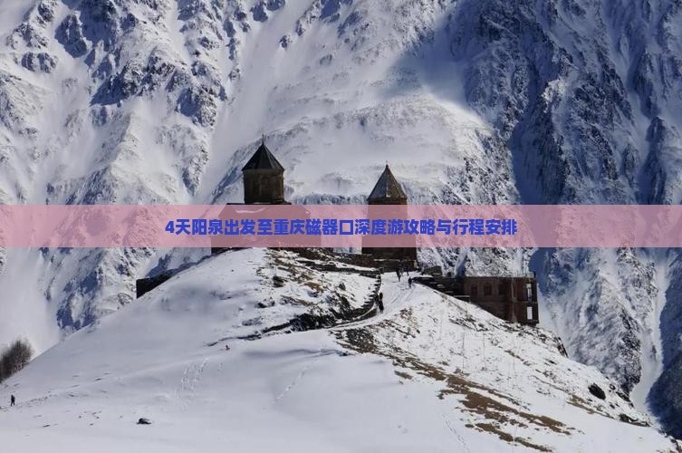 4天阳泉出发至重庆磁器口深度游攻略与行程安排