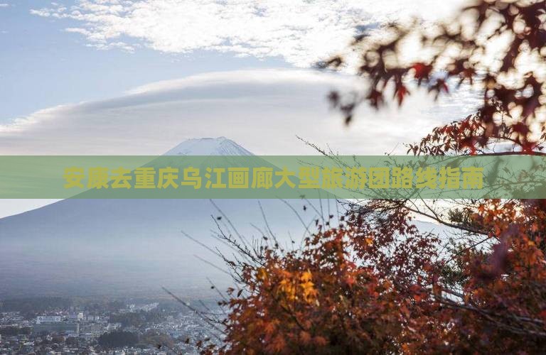 安康去重庆乌江画廊大型旅游团路线指南