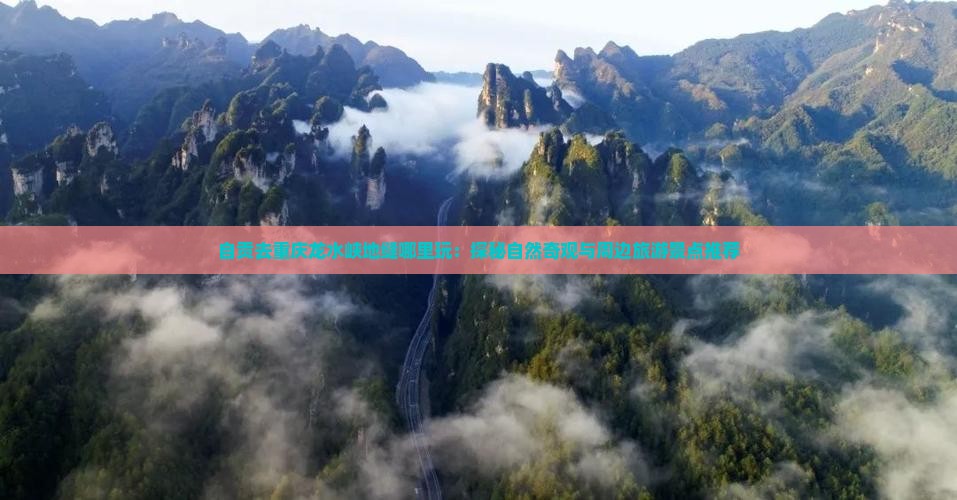 自贡去重庆龙水峡地缝哪里玩：探秘自然奇观与周边旅游景点推荐
