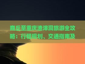 商丘至重庆渣滓洞旅游全攻略：行程规划、交通指南及热门景点介绍