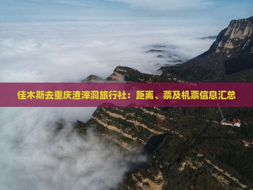 佳木斯去重庆渣滓洞旅行社：距离、票及机票信息汇总