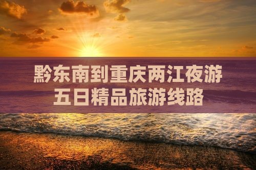 黔东南到重庆两江夜游五日精品旅游线路