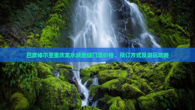 巴彦倬尔至重庆龙水峡地缝门票价格、预订方式及游玩攻略