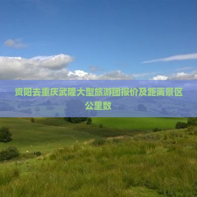 资阳去重庆武隆大型旅游团报价及距离景区公里数